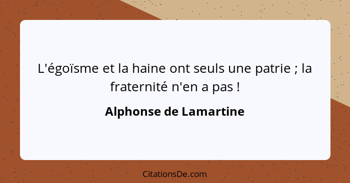 L'égoïsme et la haine ont seuls une patrie ; la fraternité n'en a pas !... - Alphonse de Lamartine