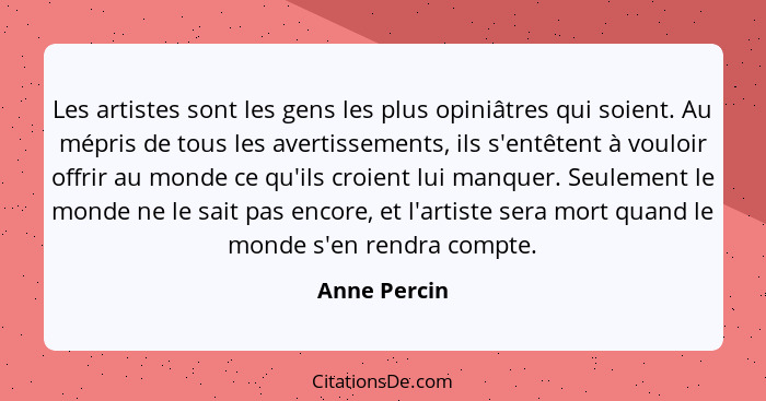 Les artistes sont les gens les plus opiniâtres qui soient. Au mépris de tous les avertissements, ils s'entêtent à vouloir offrir au mond... - Anne Percin