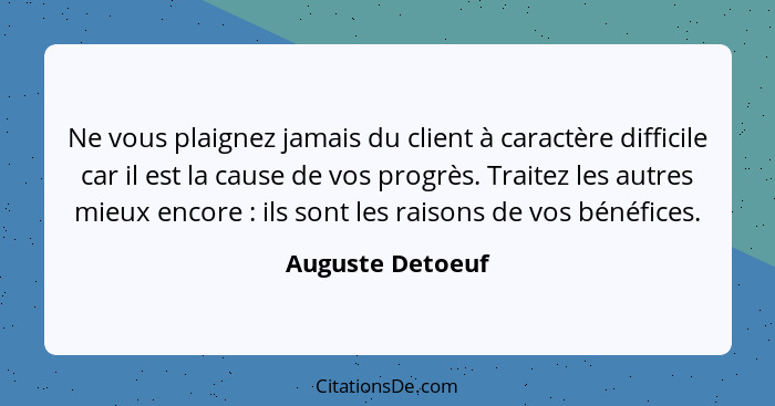 Ne vous plaignez jamais du client à caractère difficile car il est la cause de vos progrès. Traitez les autres mieux encore : i... - Auguste Detoeuf