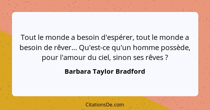 Tout le monde a besoin d'espérer, tout le monde a besoin de rêver… Qu'est-ce qu'un homme possède, pour l'amour du ciel, sino... - Barbara Taylor Bradford