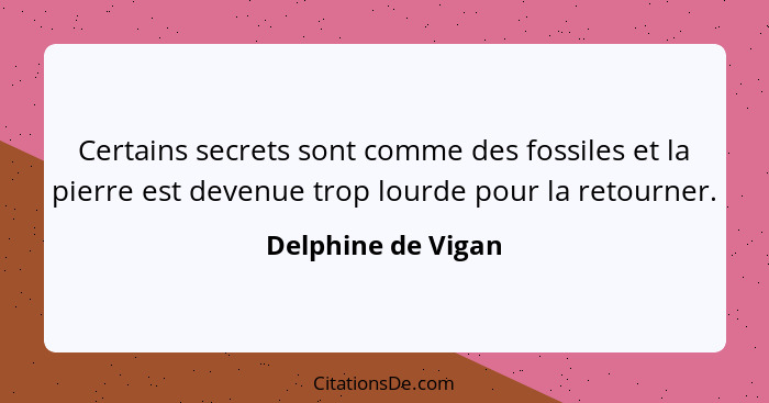 Certains secrets sont comme des fossiles et la pierre est devenue trop lourde pour la retourner.... - Delphine de Vigan