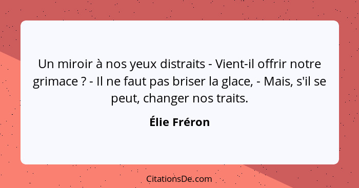 Un miroir à nos yeux distraits - Vient-il offrir notre grimace ? - Il ne faut pas briser la glace, - Mais, s'il se peut, changer no... - Élie Fréron