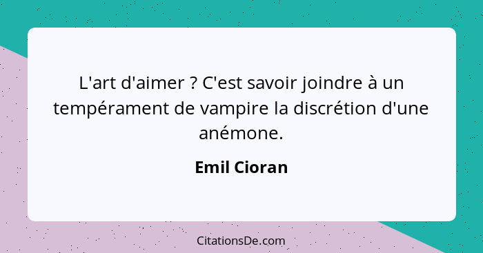 L'art d'aimer ? C'est savoir joindre à un tempérament de vampire la discrétion d'une anémone.... - Emil Cioran