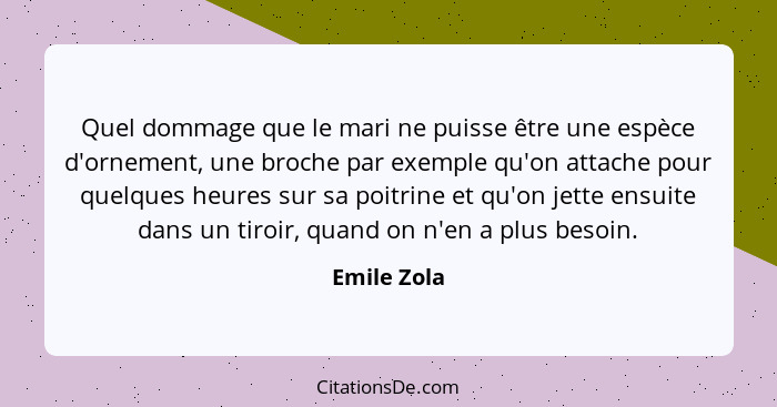 Quel dommage que le mari ne puisse être une espèce d'ornement, une broche par exemple qu'on attache pour quelques heures sur sa poitrine... - Emile Zola
