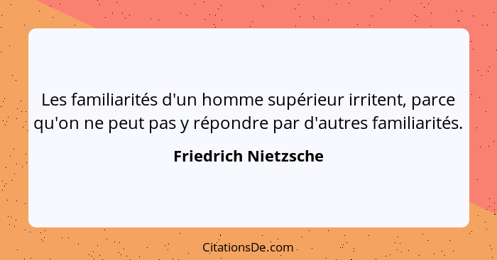 Les familiarités d'un homme supérieur irritent, parce qu'on ne peut pas y répondre par d'autres familiarités.... - Friedrich Nietzsche