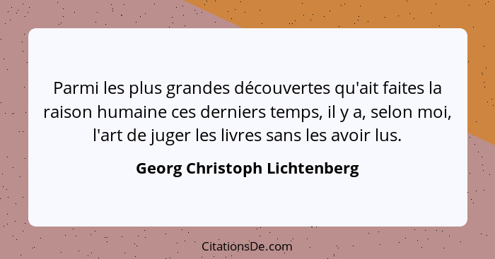 Parmi les plus grandes découvertes qu'ait faites la raison humaine ces derniers temps, il y a, selon moi, l'art de juger... - Georg Christoph Lichtenberg