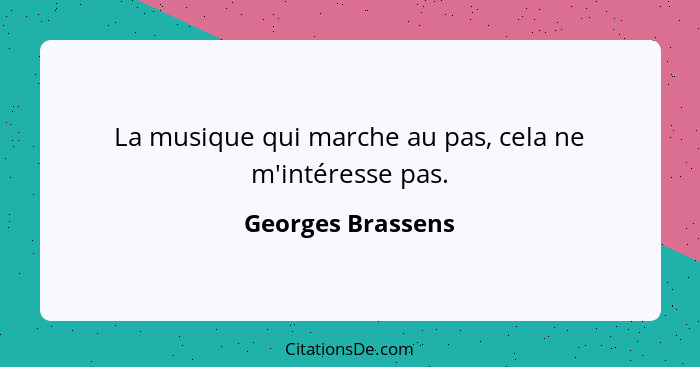 La musique qui marche au pas, cela ne m'intéresse pas.... - Georges Brassens