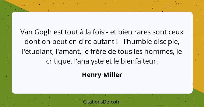 Van Gogh est tout à la fois - et bien rares sont ceux dont on peut en dire autant ! - l'humble disciple, l'étudiant, l'amant, le f... - Henry Miller