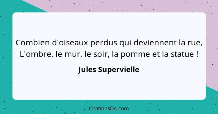 Combien d'oiseaux perdus qui deviennent la rue, L'ombre, le mur, le soir, la pomme et la statue !... - Jules Supervielle