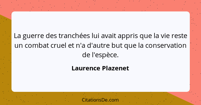 La guerre des tranchées lui avait appris que la vie reste un combat cruel et n'a d'autre but que la conservation de l'espèce.... - Laurence Plazenet