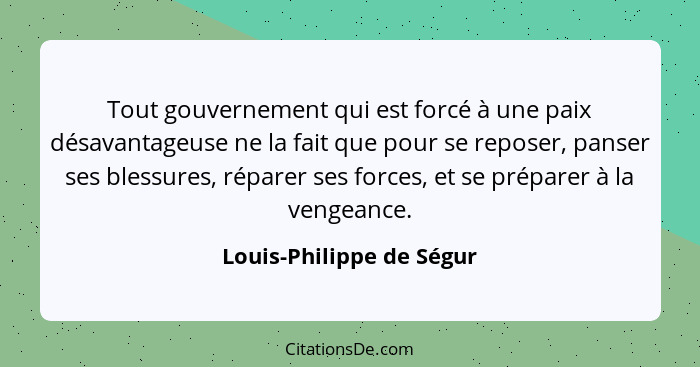 Tout gouvernement qui est forcé à une paix désavantageuse ne la fait que pour se reposer, panser ses blessures, réparer ses... - Louis-Philippe de Ségur