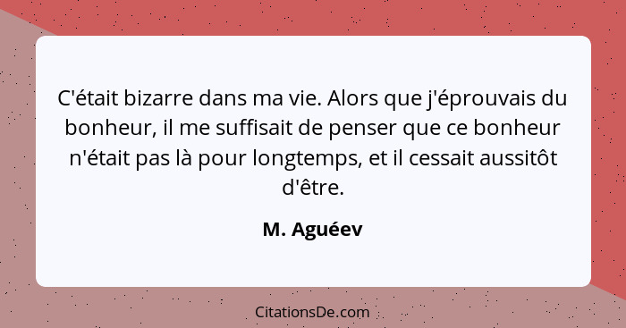 C'était bizarre dans ma vie. Alors que j'éprouvais du bonheur, il me suffisait de penser que ce bonheur n'était pas là pour longtemps, et... - M. Aguéev