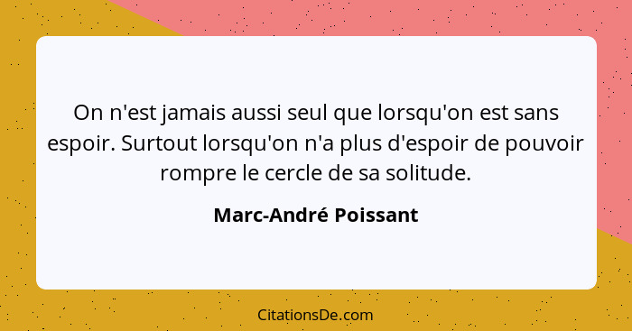 On n'est jamais aussi seul que lorsqu'on est sans espoir. Surtout lorsqu'on n'a plus d'espoir de pouvoir rompre le cercle de sa... - Marc-André Poissant