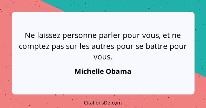 Ne laissez personne parler pour vous, et ne comptez pas sur les autres pour se battre pour vous.... - Michelle Obama