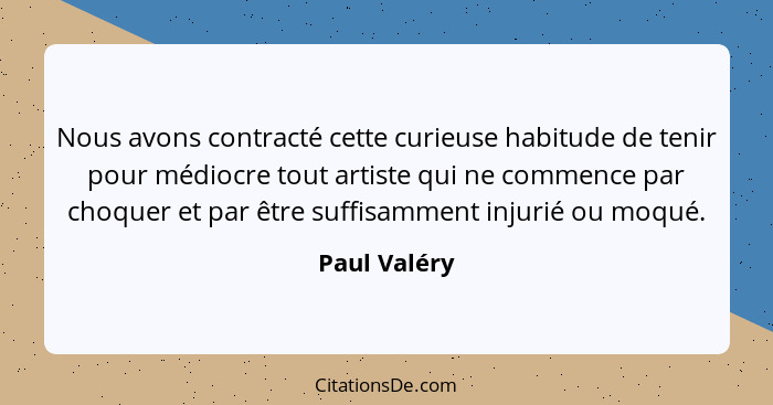 Nous avons contracté cette curieuse habitude de tenir pour médiocre tout artiste qui ne commence par choquer et par être suffisamment in... - Paul Valéry