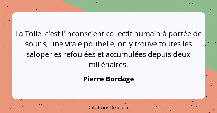 La Toile, c'est l'inconscient collectif humain à portée de souris, une vraie poubelle, on y trouve toutes les saloperies refoulées et... - Pierre Bordage