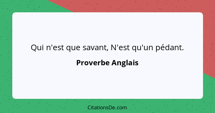 Qui n'est que savant, N'est qu'un pédant.... - Proverbe Anglais