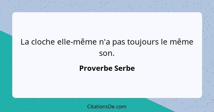 La cloche elle-même n'a pas toujours le même son.... - Proverbe Serbe