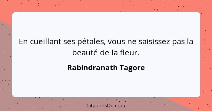 En cueillant ses pétales, vous ne saisissez pas la beauté de la fleur.... - Rabindranath Tagore