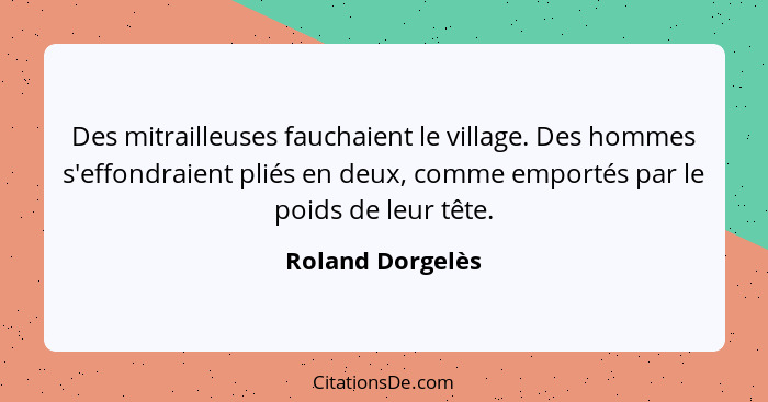 Des mitrailleuses fauchaient le village. Des hommes s'effondraient pliés en deux, comme emportés par le poids de leur tête.... - Roland Dorgelès