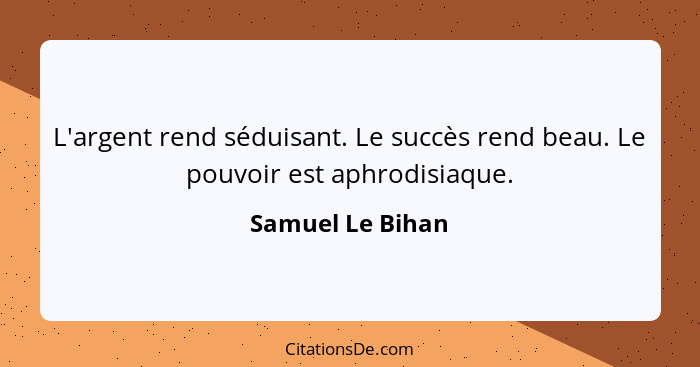 L'argent rend séduisant. Le succès rend beau. Le pouvoir est aphrodisiaque.... - Samuel Le Bihan