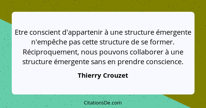 Etre conscient d'appartenir à une structure émergente n'empêche pas cette structure de se former. Réciproquement, nous pouvons colla... - Thierry Crouzet