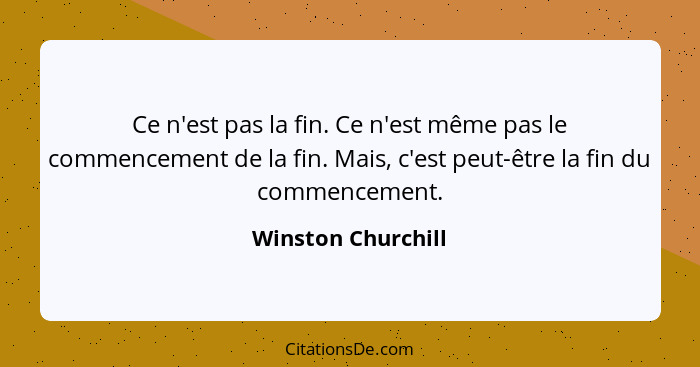 Ce n'est pas la fin. Ce n'est même pas le commencement de la fin. Mais, c'est peut-être la fin du commencement.... - Winston Churchill