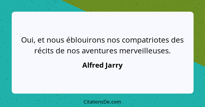 Oui, et nous éblouirons nos compatriotes des récits de nos aventures merveilleuses.... - Alfred Jarry