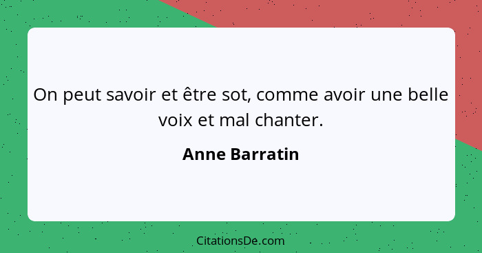 On peut savoir et être sot, comme avoir une belle voix et mal chanter.... - Anne Barratin