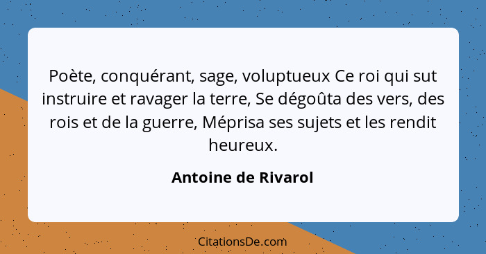 Poète, conquérant, sage, voluptueux Ce roi qui sut instruire et ravager la terre, Se dégoûta des vers, des rois et de la guerre,... - Antoine de Rivarol