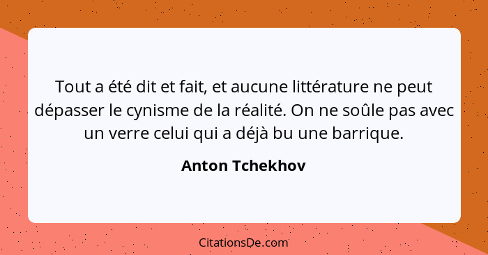 Tout a été dit et fait, et aucune littérature ne peut dépasser le cynisme de la réalité. On ne soûle pas avec un verre celui qui a dé... - Anton Tchekhov