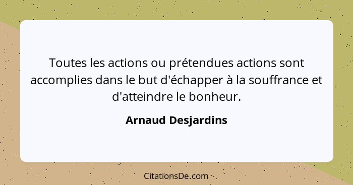 Toutes les actions ou prétendues actions sont accomplies dans le but d'échapper à la souffrance et d'atteindre le bonheur.... - Arnaud Desjardins