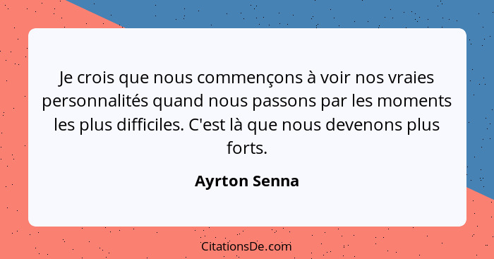 Je crois que nous commençons à voir nos vraies personnalités quand nous passons par les moments les plus difficiles. C'est là que nous... - Ayrton Senna