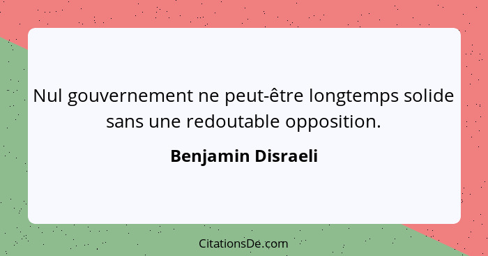Nul gouvernement ne peut-être longtemps solide sans une redoutable opposition.... - Benjamin Disraeli