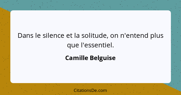 Dans le silence et la solitude, on n'entend plus que l'essentiel.... - Camille Belguise