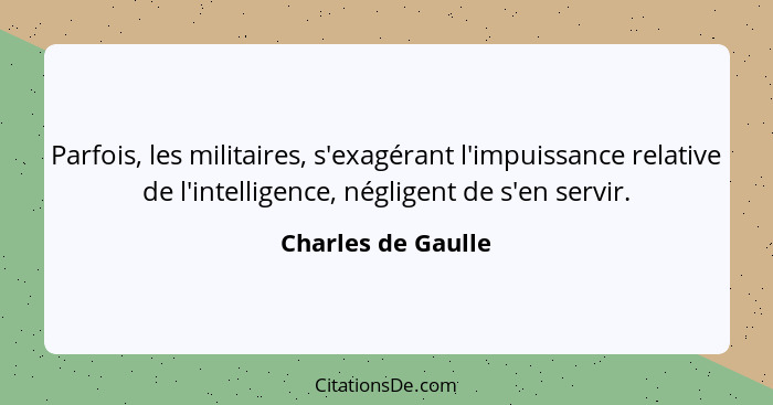 Parfois, les militaires, s'exagérant l'impuissance relative de l'intelligence, négligent de s'en servir.... - Charles de Gaulle