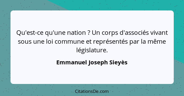 Qu'est-ce qu'une nation ? Un corps d'associés vivant sous une loi commune et représentés par la même législature.... - Emmanuel Joseph Sieyès