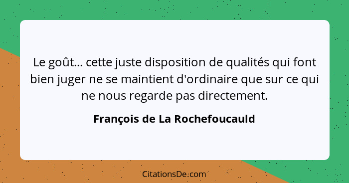 Le goût... cette juste disposition de qualités qui font bien juger ne se maintient d'ordinaire que sur ce qui ne nous r... - François de La Rochefoucauld