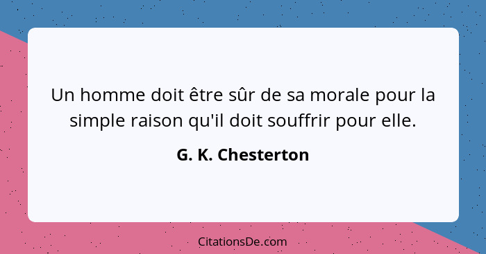 Un homme doit être sûr de sa morale pour la simple raison qu'il doit souffrir pour elle.... - G. K. Chesterton