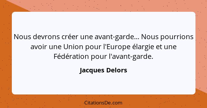 Nous devrons créer une avant-garde... Nous pourrions avoir une Union pour l'Europe élargie et une Fédération pour l'avant-garde.... - Jacques Delors