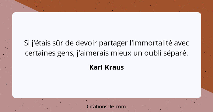 Si j'étais sûr de devoir partager l'immortalité avec certaines gens, j'aimerais mieux un oubli séparé.... - Karl Kraus