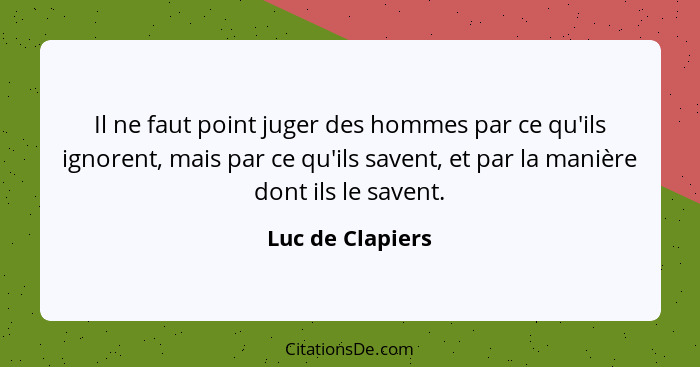 Il ne faut point juger des hommes par ce qu'ils ignorent, mais par ce qu'ils savent, et par la manière dont ils le savent.... - Luc de Clapiers