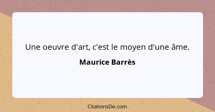 Une oeuvre d'art, c'est le moyen d'une âme.... - Maurice Barrès