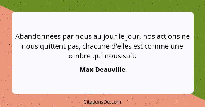 Abandonnées par nous au jour le jour, nos actions ne nous quittent pas, chacune d'elles est comme une ombre qui nous suit.... - Max Deauville