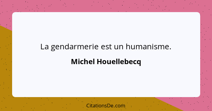 La gendarmerie est un humanisme.... - Michel Houellebecq