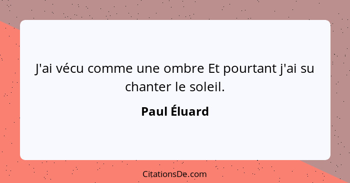 J'ai vécu comme une ombre Et pourtant j'ai su chanter le soleil.... - Paul Éluard