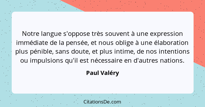 Notre langue s'oppose très souvent à une expression immédiate de la pensée, et nous oblige à une élaboration plus pénible, sans doute, e... - Paul Valéry