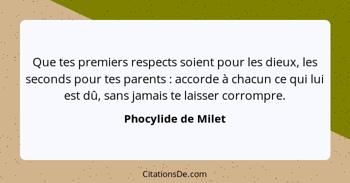 Que tes premiers respects soient pour les dieux, les seconds pour tes parents : accorde à chacun ce qui lui est dû, sans jam... - Phocylide de Milet