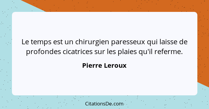 Le temps est un chirurgien paresseux qui laisse de profondes cicatrices sur les plaies qu'il referme.... - Pierre Leroux