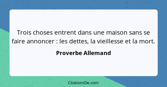 Trois choses entrent dans une maison sans se faire annoncer : les dettes, la vieillesse et la mort.... - Proverbe Allemand